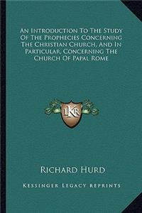 An Introduction To The Study Of The Prophecies Concerning The Christian Church, And In Particular, Concerning The Church Of Papal Rome