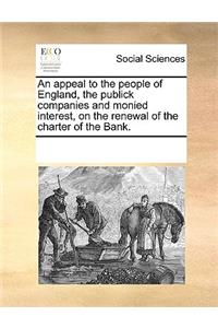 An Appeal to the People of England, the Publick Companies and Monied Interest, on the Renewal of the Charter of the Bank.
