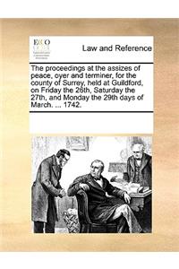 The proceedings at the assizes of peace, oyer and terminer, for the county of Surrey, held at Guildford, on Friday the 26th, Saturday the 27th, and Monday the 29th days of March. ... 1742.