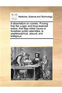 A dissertation on comets. Proving that the vulgar, and long-received notion, that they either cause or foreshew public calamities, is unphilosophical, absurd, and irreligious.