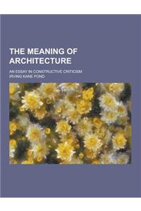 The Meaning of Architecture; An Essay in Constructive Criticism