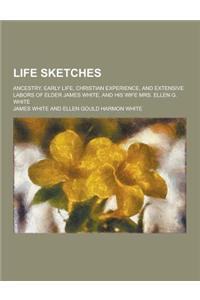 Life Sketches; Ancestry, Early Life, Christian Experience, and Extensive Labors of Elder James White, and His Wife Mrs. Ellen G. White