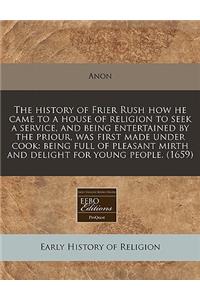 The History of Frier Rush How He Came to a House of Religion to Seek a Service, and Being Entertained by the Priour, Was First Made Under Cook: Being Full of Pleasant Mirth and Delight for Young People. (1659)
