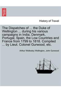 Dispatches of ... the Duke of Wellington ... during his various campaigns in India, Denmark, Portugal, Spain, the Low Countries and France from 1799 to 1818. Compiled ... by Lieut. Colonel Gurwood, etc.