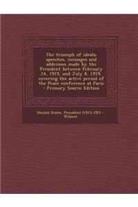 The Triumph of Ideals; Speeches, Messages and Addresses Made by the President Between February 24, 1919, and July 8, 1919, Covering the Active Period of the Peace Conference at Paris