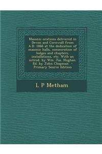 Masonic Orations Delivered in Devon and Cornwall from A.D. 1866 at the Dedication of Masonic Halls, Consecration of Lodges and Chapters, Installations, Etc. with an Introd. by Wm. Jas. Hughan. Ed. by John Chapman