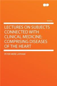 Lectures on Subjects Connected with Clinical Medicine: Comprising Diseases of the Heart