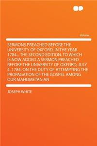 Sermons Preached Before the University of Oxford, in the Year 1784... the Second Edition. to Which Is Now Added a Sermon Preached Before the University of Oxford, July 4, 1784, on the Duty of Attempting the Propagation of the Gospel Among Our Mahom