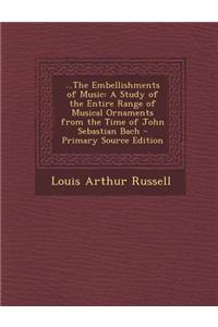 ...the Embellishments of Music: A Study of the Entire Range of Musical Ornaments from the Time of John Sebastian Bach - Primary Source Edition