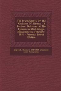 The Practicability of the Abolition of Slavery: A Lecture, Delivered at the Lyceum in Stockbridge, Massachusetts, February, 1831 - Primary Source Edition