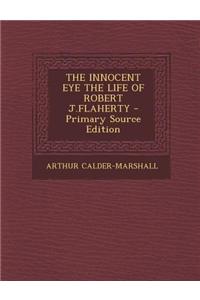 The Innocent Eye the Life of Robert J.Flaherty - Primary Source Edition
