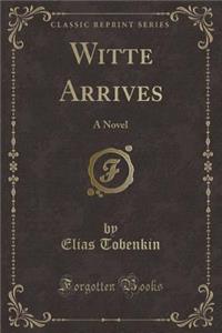 Witte Arrives: A Novel (Classic Reprint)