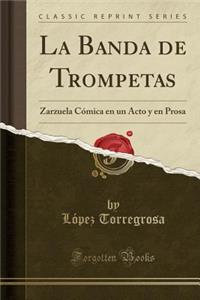 La Banda de Trompetas: Zarzuela Cï¿½mica En Un Acto y En Prosa (Classic Reprint)