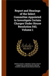 Report and Hearings of the Select Committee Appointed to Investigate Certain Charges Under House Resolution 543, Volume 1