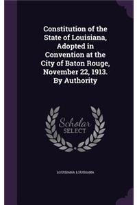 Constitution of the State of Louisiana, Adopted in Convention at the City of Baton Rouge, November 22, 1913. by Authority