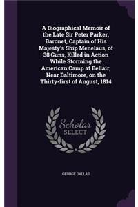 A Biographical Memoir of the Late Sir Peter Parker, Baronet, Captain of His Majesty's Ship Menelaus, of 38 Guns, Killed in Action While Storming the American Camp at Bellair, Near Baltimore, on the Thirty-first of August, 1814