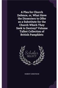 A Plea for Church Defence, or, What Have the Dissenters to Offer as a Substitute for the Church Which They Seek to Destroy? Volume Talbot Collection of British Pamphlets