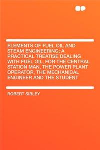 Elements of Fuel Oil and Steam Engineering; A Practical Treatise Dealing with Fuel Oil, for the Central Station Man, the Power Plant Operator, the Mechanical Engineer and the Student