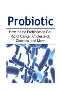 Probiotic How to Use Probiotics to Get Rid of Cancer, Cholesterol, Diabetes, and More