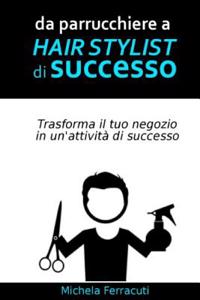 Da Parrucchiere a Hair Stylist Di Successo: Strategie Immediatamente Applicabili Per Avere Nuovi Clienti Per Il Tuo Salone Di Acconciature