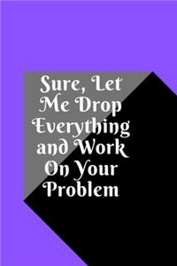 Sure, Let Me Drop Everything and Work On Your Problem: Lined notebook.Notebook, Journal, Diary, Doodle Book (120Pages, Blank, 6 x 9)