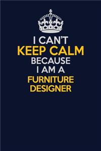 I Can't Keep Calm Because I Am A Furniture Designer