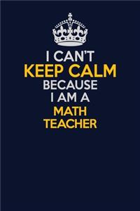 I Can't Keep Calm Because I Am A math teacher