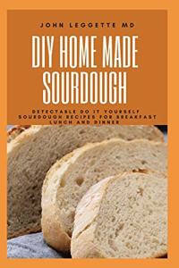 DIY Homemade Sourdough: Detectable do it yourself sourdough recipes for breakfast lunch and dinner