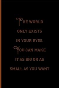 The World Only Exists In Your eyes. You Can Make It As Big Or as Small As You Want.