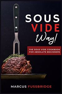 Sous Vide Way!-The Sous Vide Cookbook for Absolute Beginners: Tasty, Healthy and Easy to Follow Recipes to Start Cooking Easily and Safely with Sous Vide Method.