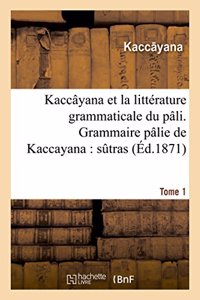 Kaccâyana Et La Littérature Grammaticale Du Pâli. Grammaire Pâlie de Kaccayana Tome 1