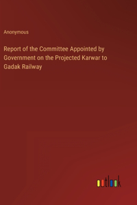 Report of the Committee Appointed by Government on the Projected Karwar to Gadak Railway
