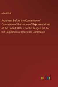 Argument before the Committee of Commerce of the House of Representatives of the United States, on the Reagan bill, for the Regulation of Interstate Commerce