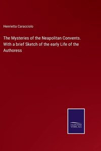 Mysteries of the Neapolitan Convents. With a brief Sketch of the early Life of the Authoress