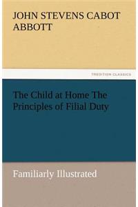 Child at Home the Principles of Filial Duty, Familiarly Illustrated
