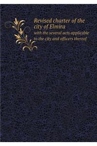 Revised Charter of the City of Elmira with the Several Acts Applicable to the City and Officers Thereof