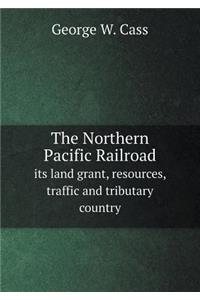 The Northern Pacific Railroad its land grant, resources, traffic and tributary country