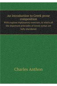 An Introduction to Greek Prose Composition with Copious Explanatory Exercises, in Which All the Important Principles of Greek Syntax Are Fully Elucidated
