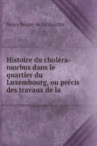 Histoire du cholera-morbus dans le quartier du Luxembourg, ou precis des travaux de la .