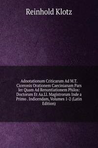 Adnotationum Criticarum Ad M.T. Ciceronis Orationem Caecinianam Pars Ier Quam Ad Renuntiationem Philos: Doctorum Et Aa.Ll. Magistrorum Inde a Primo . Indicendam, Volumes 1-2 (Latin Edition)