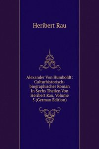Alexander Von Humboldt: Culturhistorisch-biographischer Roman In Sechs Theilen Von Heribert Rau, Volume 5 (German Edition)