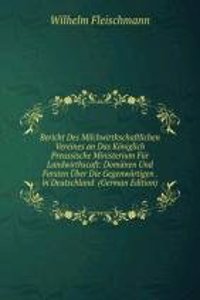 Bericht Des Milchwirthschaftlichen Vereines an Das Koniglich Preussische Ministerium Fur Landwirthscaft: Domanen Und Forsten Uber Die Gegenwartigen . in Deutschland  (German Edition)