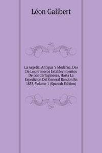 La Argelia, Antigua Y Moderna, Des De Los Primeros Establecimientos De Los Cartagineses, Hasta La Espedicion Del General Randon En 1853, Volume 1 (Spanish Edition)