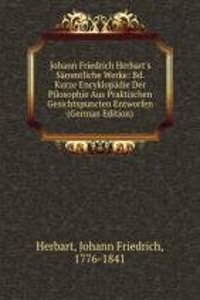 Johann Friedrich Herbart's Sammtliche Werke: Bd. Kurze Encyklopadie Der Pilosophie Aus Praktischen Gesichtspuncten Entworfen (German Edition)