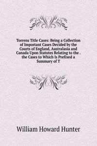 Torrens Title Cases: Being a Collection of Important Cases Decided by the Courts of England, Australasia and Canada Upon Statutes Relating to the . the Cases to Which Is Prefixed a Summary of T