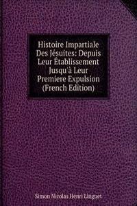 Histoire Impartiale Des Jesuites: Depuis Leur Etablissement Jusqu'a Leur Premiere Expulsion (French Edition)