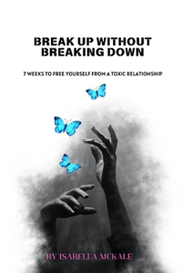 Break Up Without Breaking Down: 7 weeks to free yourself from a toxic relationship