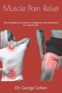 Muscle Pain Relief: The Complete Cure Guide To Diagnosis And Treatments For Muscle Pain