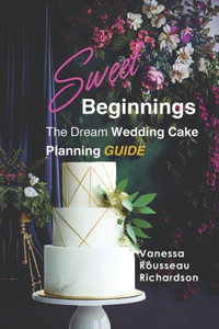 Sweet Beginnings. The Dream Wedding Cake Planning Guide