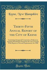 Thirty-Fifth Annual Report of the City of Keene: Containing Inaugural Ceremonies, Ordinances and Joint Resolutions Passed by the City Councils, With Reports of Several Departments, for 1908 (Classic Reprint)